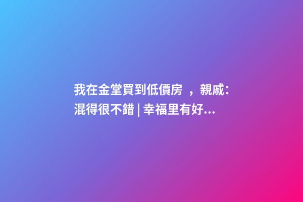 我在金堂買到低價房，親戚：混得很不錯 | 幸福里有好房